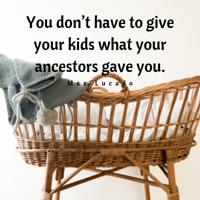 You don't have to give your kids what your ancestors gave you.